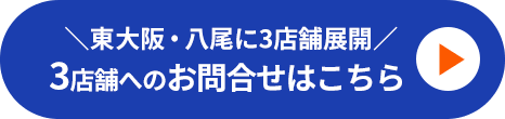 東大阪・八尾に3店舗展開 3店舗へのお問合せはこちら